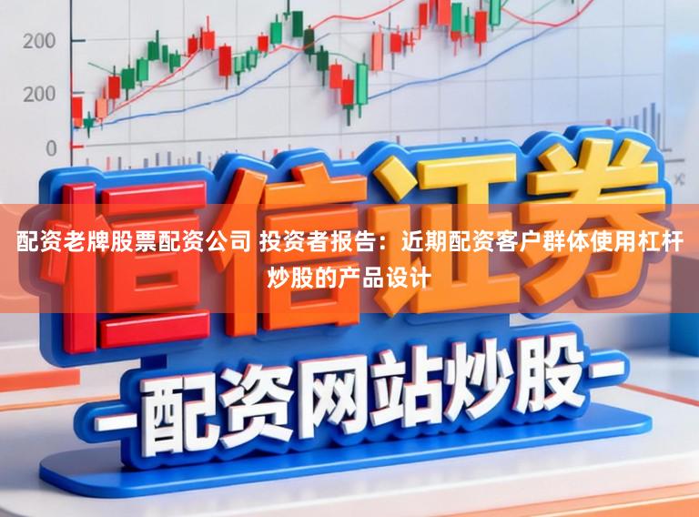 配资老牌股票配资公司 投资者报告：近期配资客户群体使用杠杆炒股的产品设计