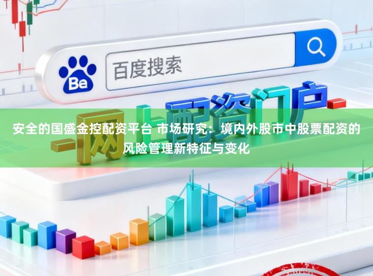 安全的国盛金控配资平台 市场研究：境内外股市中股票配资的风险管理新特征与变化