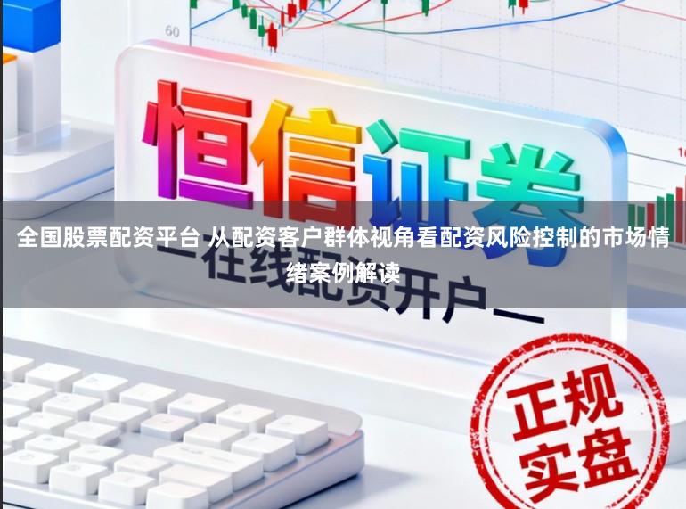 全国股票配资平台 从配资客户群体视角看配资风险控制的市场情绪案例解读