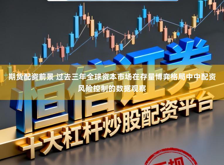 期货配资前景 过去三年全球资本市场在存量博弈格局中中配资风险控制的数据观察