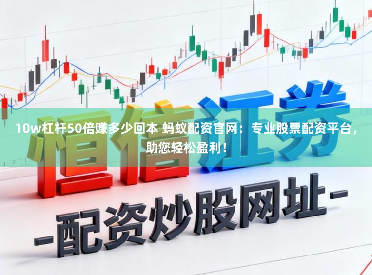 10w杠杆50倍赚多少回本 蚂蚁配资官网：专业股票配资平台，助您轻松盈利！