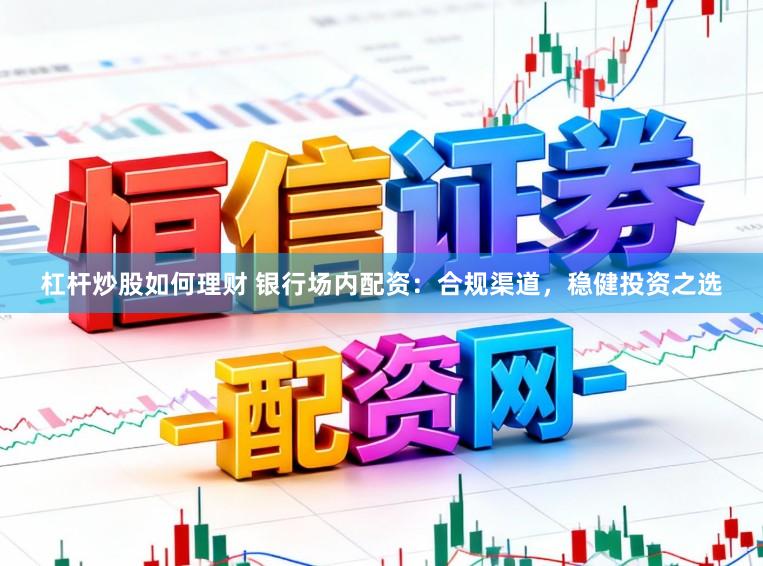 杠杆炒股如何理财 银行场内配资：合规渠道，稳健投资之选