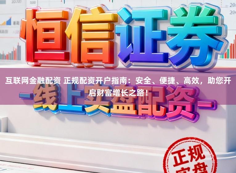 互联网金融配资 正规配资开户指南：安全、便捷、高效，助您开启财富增长之路！