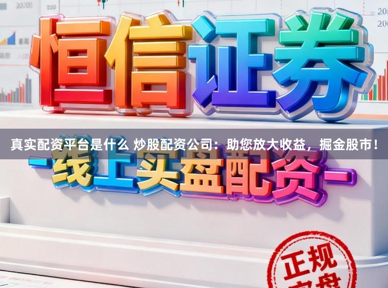 真实配资平台是什么 炒股配资公司：助您放大收益，掘金股市！