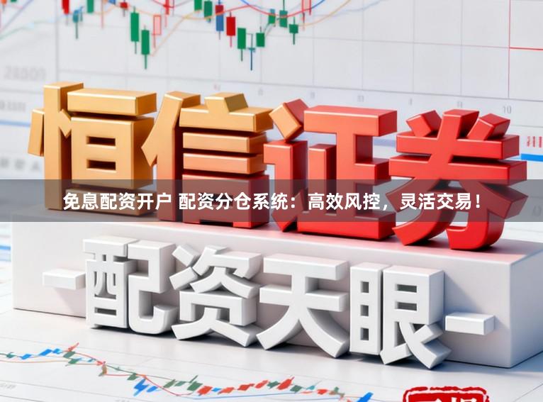 免息配资开户 配资分仓系统：高效风控，灵活交易！