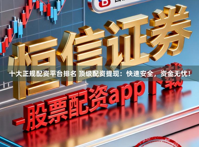 十大正规配资平台排名 顶级配资提现:快速安全,资金无忧!