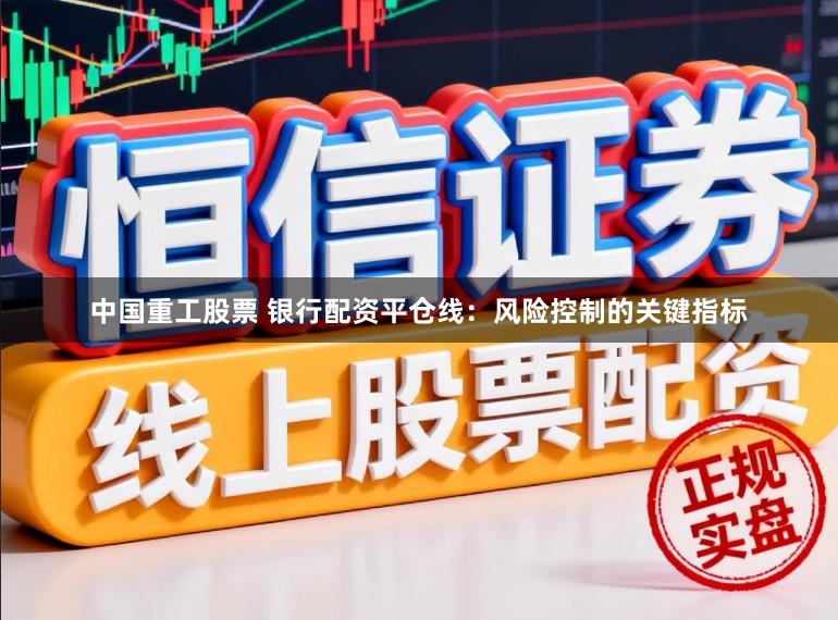 中国重工股票 银行配资平仓线:风险控制的关键指标