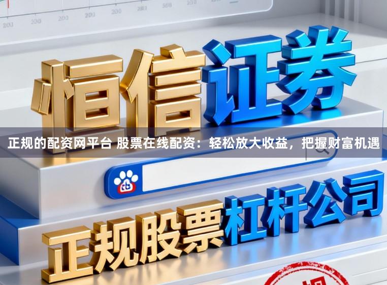 正规的配资网平台 股票在线配资：轻松放大收益，把握财富机遇
